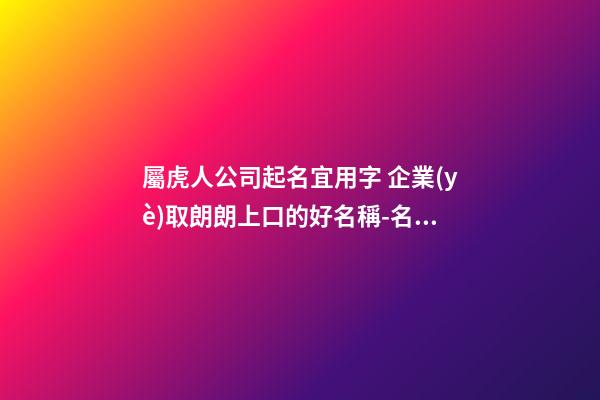 屬虎人公司起名宜用字 企業(yè)取朗朗上口的好名稱-名學網(wǎng)-第1張-公司起名-玄機派